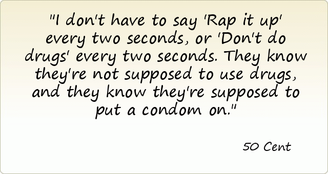 I don't have to say 'Rap it up' every two seconds, or 'Don't do drugs' every two seconds. They know they're not supposed to use drugs, and they know they're supposed to put a condom on. I don't have to say 'Rap it up' every two seconds, or 'Don't do drugs' every two seconds. They know they're not supposed to use drugs, and they know they're supposed to put a condom on.