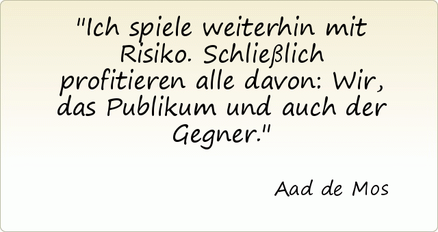Ich spiele weiterhin mit Risiko. Schließlich profitieren alle davon: Wir, das Publikum und auch der Gegner. Ich spiele weiterhin mit Risiko. Schließlich profitieren alle davon: Wir, das Publikum und auch der Gegner.