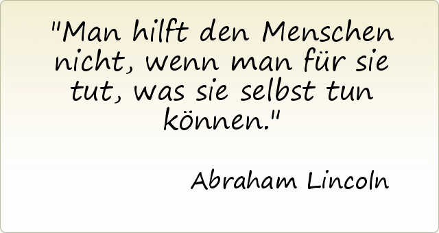 Man hilft den Menschen nicht, wenn man für sie tut, was sie selbst tun können. Man hilft den Menschen nicht, wenn man für sie tut, was sie selbst tun können.