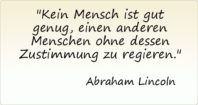 Kein Mensch ist gut genug, einen anderen Menschen ohne dessen Zustimmung zu regieren. Kein Mensch ist gut genug, einen anderen Menschen ohne dessen Zustimmung zu regieren.