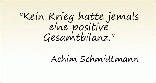 Kein Krieg hatte jemals eine positive Gesamtbilanz. Kein Krieg hatte jemals eine positive Gesamtbilanz.