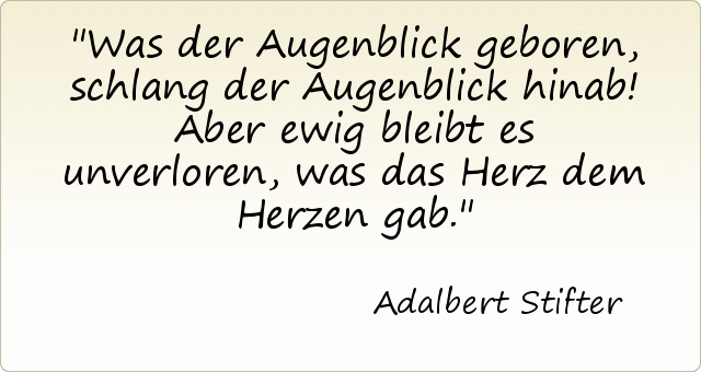 Was der Augenblick geboren, schlang der Augenblick hinab! Aber ewig bleibt es unverloren, was das Herz dem Herzen gab. Was der Augenblick geboren, schlang der Augenblick hinab! Aber ewig bleibt es unverloren, was das Herz dem Herzen gab.