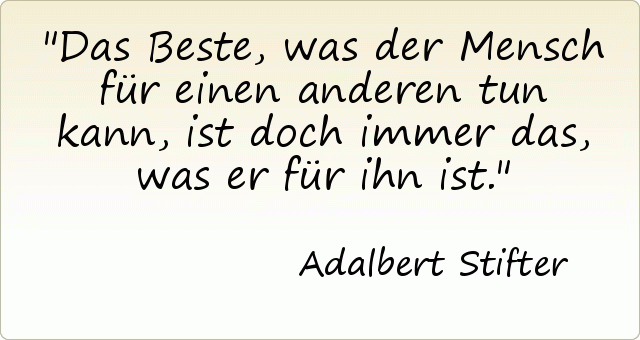 Das Beste, was der Mensch für einen anderen tun kann, ist doch immer das, was er für ihn ist. Das Beste, was der Mensch für einen anderen tun kann, ist doch immer das, was er für ihn ist.