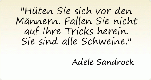 Hüten Sie sich vor den Männern. Fallen Sie nicht auf Ihre Tricks herein. Sie sind alle Schweine. Hüten Sie sich vor den Männern. Fallen Sie nicht auf Ihre Tricks herein. Sie sind alle Schweine.
