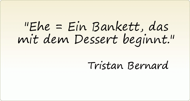Ehe = Ein Bankett, das mit dem Dessert beginnt. Ehe = Ein Bankett, das mit dem Dessert beginnt.
