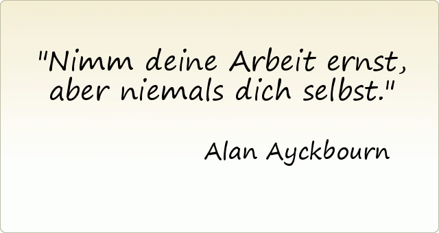 Nimm deine Arbeit ernst, aber niemals dich selbst. Nimm deine Arbeit ernst, aber niemals dich selbst.