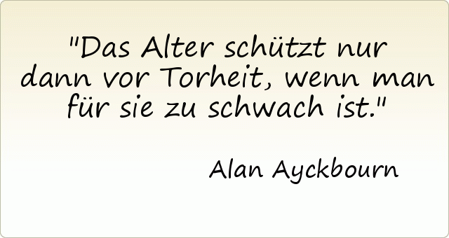 Das Alter schützt nur dann vor Torheit, wenn man für sie zu schwach ist. Das Alter schützt nur dann vor Torheit, wenn man für sie zu schwach ist.