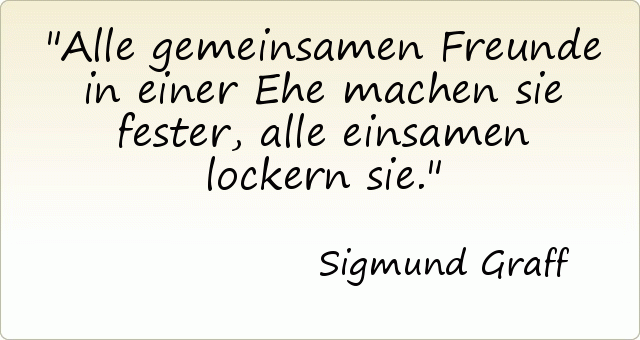 Alle gemeinsamen Freunde in einer Ehe machen sie fester, alle einsamen lockern sie. Alle gemeinsamen Freunde in einer Ehe machen sie fester, alle einsamen lockern sie.