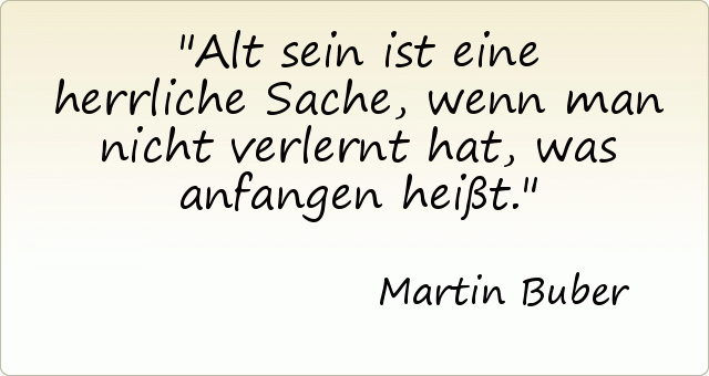 Alt sein ist eine herrliche Sache, wenn man nicht verlernt hat, was anfangen heißt. Alt sein ist eine herrliche Sache, wenn man nicht verlernt hat, was anfangen heißt.