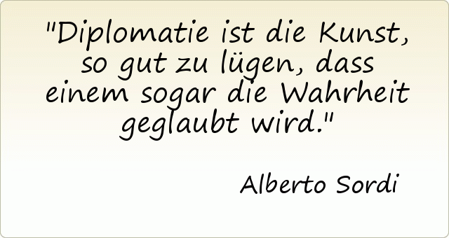 Diplomatie ist die Kunst, so gut zu lügen, dass einem sogar die Wahrheit geglaubt wird. Diplomatie ist die Kunst, so gut zu lügen, dass einem sogar die Wahrheit geglaubt wird.