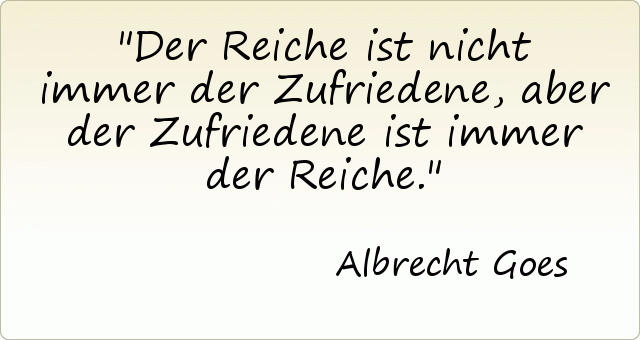 Der Reiche ist nicht immer der Zufriedene, aber der Zufriedene ist immer der Reiche. Der Reiche ist nicht immer der Zufriedene, aber der Zufriedene ist immer der Reiche.