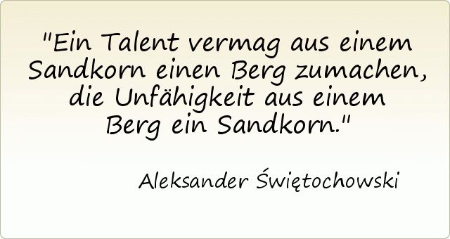 Ein Talent vermag aus einem Sandkorn einen Berg zumachen, die Unfähigkeit aus einem Berg ein Sandkorn. Ein Talent vermag aus einem Sandkorn einen Berg zumachen, die Unfähigkeit aus einem Berg ein Sandkorn.