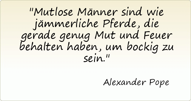Mutlose Männer sind wie jämmerliche Pferde, die gerade genug Mut und Feuer behalten haben, um bockig zu sein. Mutlose Männer sind wie jämmerliche Pferde, die gerade genug Mut und Feuer behalten haben, um bockig zu sein.