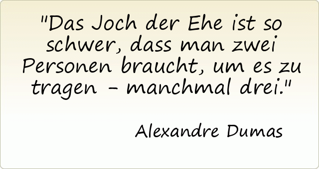 Das Joch der Ehe ist so schwer, dass man zwei Personen braucht, um es zu tragen - manchmal drei. Das Joch der Ehe ist so schwer, dass man zwei Personen braucht, um es zu tragen - manchmal drei.