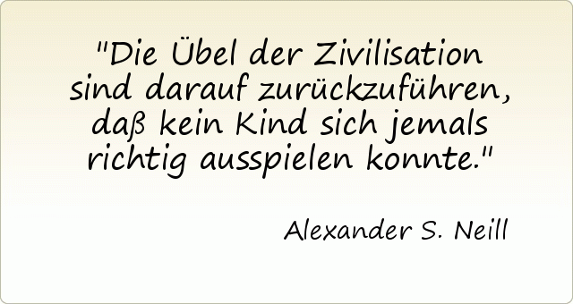 Die Übel der Zivilisation sind darauf zurückzuführen, daß kein Kind sich jemals richtig ausspielen konnte. Die Übel der Zivilisation sind darauf zurückzuführen, daß kein Kind sich jemals richtig ausspielen konnte.