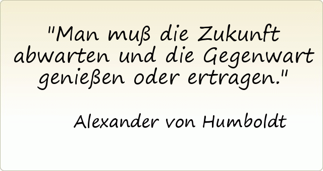 Man muß die Zukunft abwarten und die Gegenwart genießen oder ertragen. Man muß die Zukunft abwarten und die Gegenwart genießen oder ertragen.