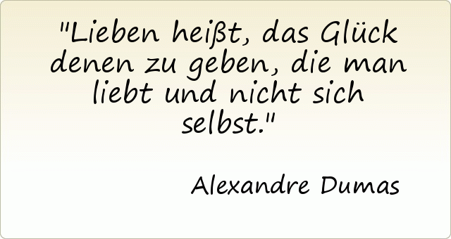 Lieben heißt, das Glück denen zu geben, die man liebt und nicht sich selbst. Lieben heißt, das Glück denen zu geben, die man liebt und nicht sich selbst.