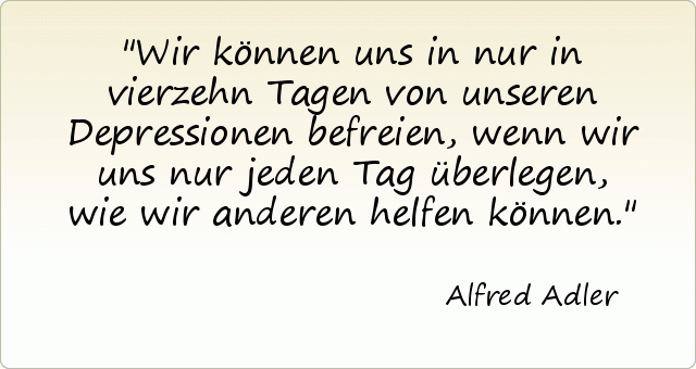 Wir können uns in nur in vierzehn Tagen von unseren Depressionen befreien, wenn wir uns nur jeden Tag überlegen, wie wir anderen helfen können. Wir können uns in nur in vierzehn Tagen von unseren Depressionen befreien, wenn wir uns nur jeden Tag überlegen, wie wir anderen helfen können.