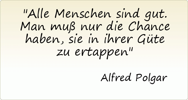 Alle Menschen sind gut. Man muß nur die Chance haben, sie in ihrer Güte zu ertappen Alle Menschen sind gut. Man muß nur die Chance haben, sie in ihrer Güte zu ertappen