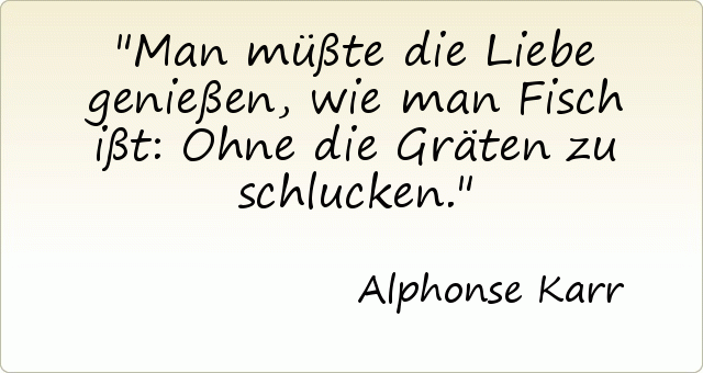 Man müßte die Liebe genießen, wie man Fisch ißt: Ohne die Gräten zu schlucken. Man müßte die Liebe genießen, wie man Fisch ißt: Ohne die Gräten zu schlucken.