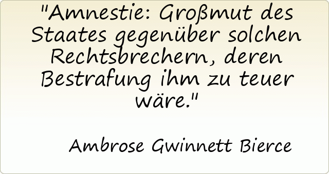 Amnestie: Großmut des Staates gegenüber solchen Rechtsbrechern, deren Bestrafung ihm zu teuer wäre. Amnestie: Großmut des Staates gegenüber solchen Rechtsbrechern, deren Bestrafung ihm zu teuer wäre.