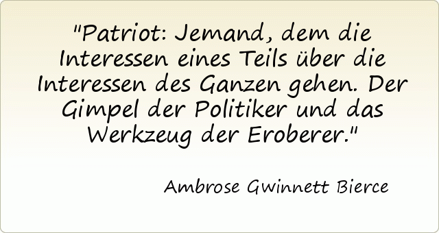 Patriot: Jemand, dem die Interessen eines Teils über die Interessen des Ganzen gehen. Der Gimpel der Politiker und das Werkzeug der Eroberer. Patriot: Jemand, dem die Interessen eines Teils über die Interessen des Ganzen gehen. Der Gimpel der Politiker und das Werkzeug der Eroberer.