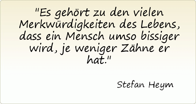 Es gehört zu den vielen Merkwürdigkeiten des Lebens, dass ein Mensch umso bissiger wird, je weniger Zähne er hat. Es gehört zu den vielen Merkwürdigkeiten des Lebens, dass ein Mensch umso bissiger wird, je weniger Zähne er hat.