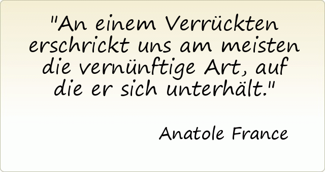 An einem Verrückten erschrickt uns am meisten die vernünftige Art, auf die er sich unterhält. An einem Verrückten erschrickt uns am meisten die vernünftige Art, auf die er sich unterhält.