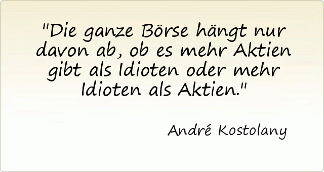 Die ganze Börse hängt nur davon ab, ob es mehr Aktien gibt als Idioten oder mehr Idioten als Aktien. Die ganze Börse hängt nur davon ab, ob es mehr Aktien gibt als Idioten oder mehr Idioten als Aktien.
