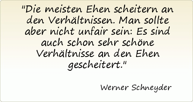 Die meisten Ehen scheitern an den Verhältnissen. Man sollte aber nicht unfair sein: Es sind auch schon sehr schöne Verhältnisse an den Ehen gescheitert. Die meisten Ehen scheitern an den Verhältnissen. Man sollte aber nicht unfair sein: Es sind auch schon sehr schöne Verhältnisse an den Ehen gescheitert.