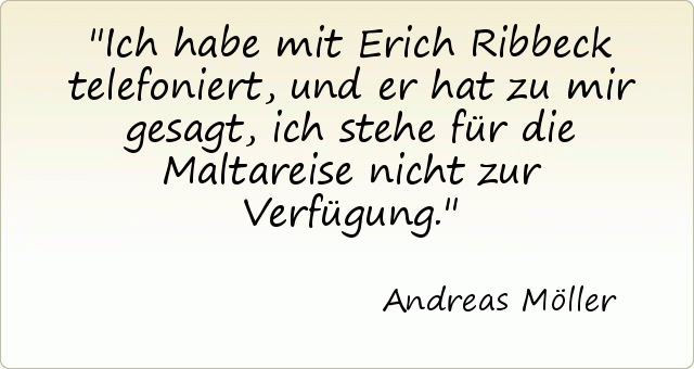 Ich habe mit Erich Ribbeck telefoniert, und er hat zu mir gesagt, ich stehe für die Maltareise nicht zur Verfügung. Ich habe mit Erich Ribbeck telefoniert, und er hat zu mir gesagt, ich stehe für die Maltareise nicht zur Verfügung.