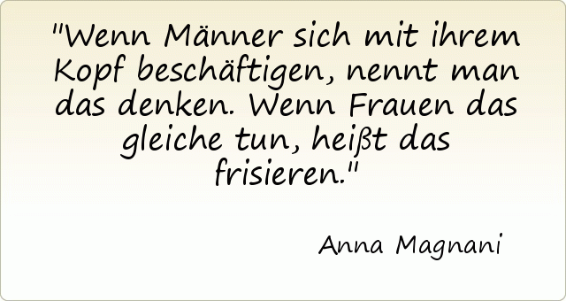 Wenn Männer sich mit ihrem Kopf beschäftigen, nennt man das denken. Wenn Frauen das gleiche tun, heißt das frisieren. Wenn Männer sich mit ihrem Kopf beschäftigen, nennt man das denken. Wenn Frauen das gleiche tun, heißt das frisieren.