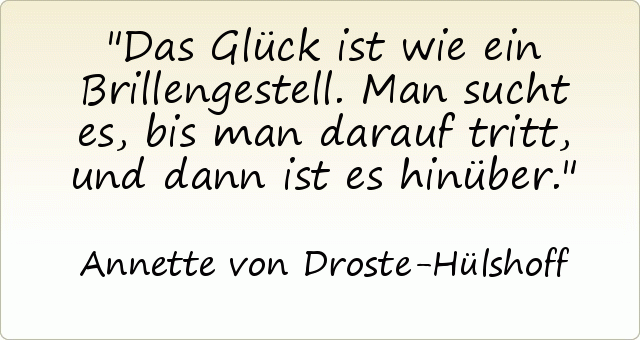 Das Glück ist wie ein Brillengestell. Man sucht es, bis man darauf tritt, und dann ist es hinüber. Das Glück ist wie ein Brillengestell. Man sucht es, bis man darauf tritt, und dann ist es hinüber.