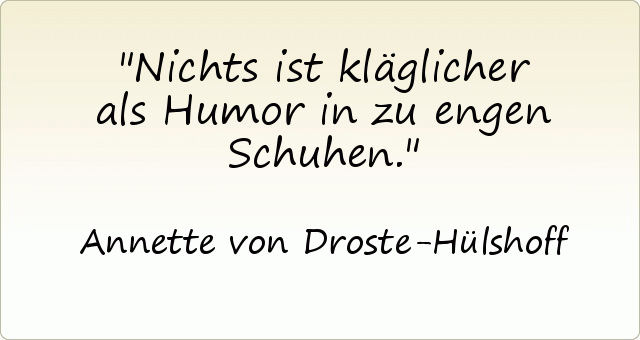 Nichts ist kläglicher als Humor in zu engen Schuhen. Nichts ist kläglicher als Humor in zu engen Schuhen.