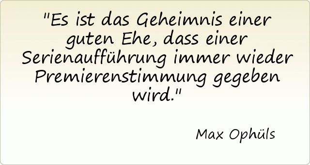 Es ist das Geheimnis einer guten Ehe, dass einer Serienaufführung immer wieder Premierenstimmung gegeben wird. Es ist das Geheimnis einer guten Ehe, dass einer Serienaufführung immer wieder Premierenstimmung gegeben wird.