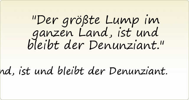 Der größte Lump im ganzen Land, ist und bleibt der Denunziant. Der größte Lump im ganzen Land, ist und bleibt der Denunziant.