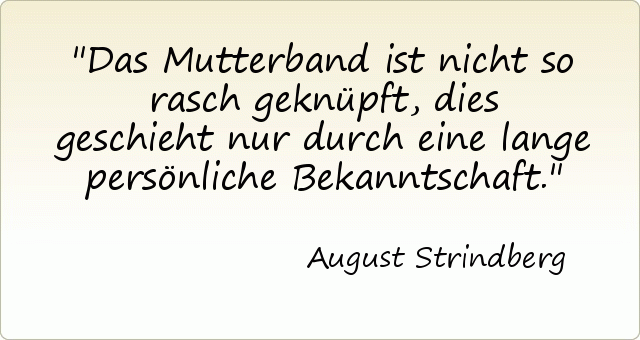 Das Mutterband ist nicht so rasch geknüpft, dies geschieht nur durch eine lange persönliche Bekanntschaft. Das Mutterband ist nicht so rasch geknüpft, dies geschieht nur durch eine lange persönliche Bekanntschaft.