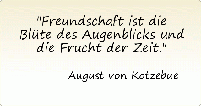 Freundschaft ist die Blüte des Augenblicks und die Frucht der Zeit. Freundschaft ist die Blüte des Augenblicks und die Frucht der Zeit.