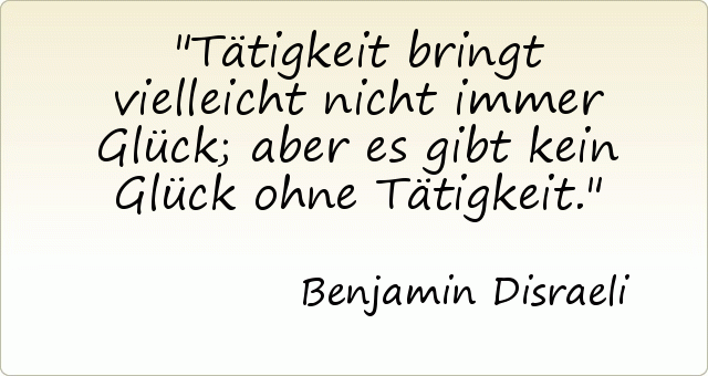Tätigkeit bringt vielleicht nicht immer Glück; aber es gibt kein Glück ohne Tätigkeit. Tätigkeit bringt vielleicht nicht immer Glück; aber es gibt kein Glück ohne Tätigkeit.