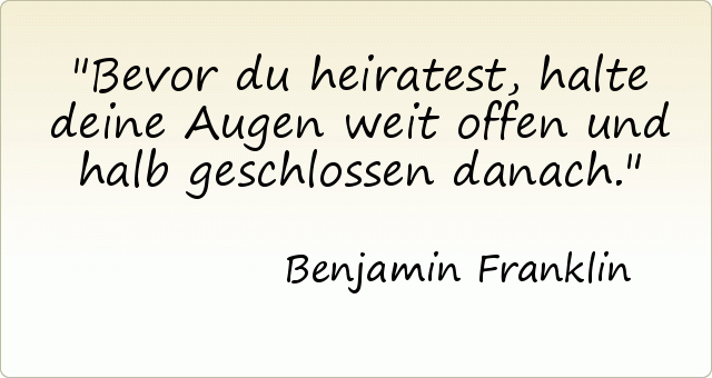 Bevor du heiratest, halte deine Augen weit offen und halb geschlossen danach. Bevor du heiratest, halte deine Augen weit offen und halb geschlossen danach.