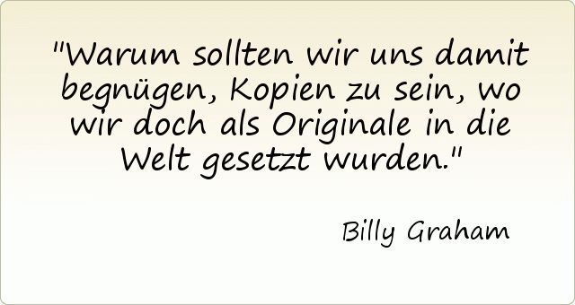 Warum sollten wir uns damit begnügen, Kopien zu sein, wo wir doch als Originale in die Welt gesetzt wurden. Warum sollten wir uns damit begnügen, Kopien zu sein, wo wir doch als Originale in die Welt gesetzt wurden.