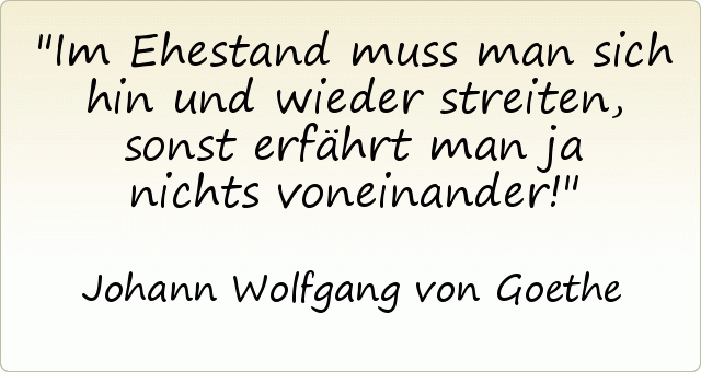 Im Ehestand muss man sich hin und wieder streiten, sonst erfährt man ja nichts voneinander! Im Ehestand muss man sich hin und wieder streiten, sonst erfährt man ja nichts voneinander!