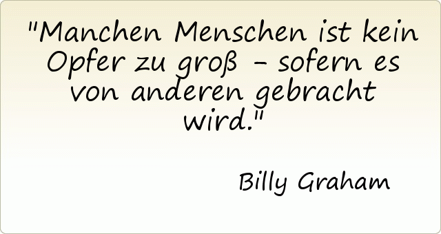 Manchen Menschen ist kein Opfer zu groß - sofern es von anderen gebracht wird. Manchen Menschen ist kein Opfer zu groß - sofern es von anderen gebracht wird.