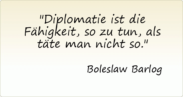 Diplomatie ist die Fähigkeit, so zu tun, als täte man nicht so. Diplomatie ist die Fähigkeit, so zu tun, als täte man nicht so.
