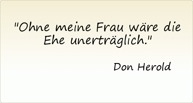 Ohne meine Frau wäre die Ehe unerträglich. Ohne meine Frau wäre die Ehe unerträglich.