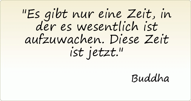 Es gibt nur eine Zeit, in der es wesentlich ist aufzuwachen. Diese Zeit ist jetzt. Es gibt nur eine Zeit, in der es wesentlich ist aufzuwachen. Diese Zeit ist jetzt.