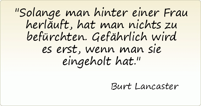 Solange man hinter einer Frau herläuft, hat man nichts zu befürchten. Gefährlich wird es erst, wenn man sie eingeholt hat. Solange man hinter einer Frau herläuft, hat man nichts zu befürchten. Gefährlich wird es erst, wenn man sie eingeholt hat.