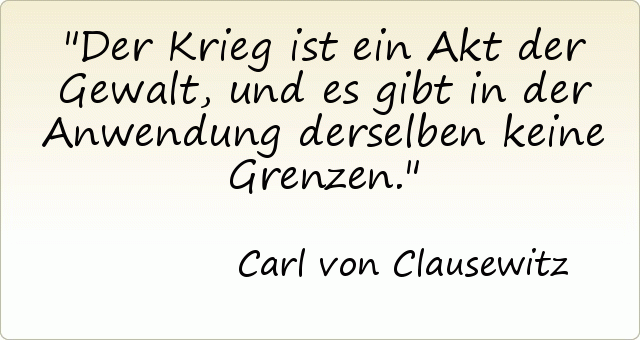 Der Krieg ist ein Akt der Gewalt, und es gibt in der Anwendung derselben keine Grenzen. Der Krieg ist ein Akt der Gewalt, und es gibt in der Anwendung derselben keine Grenzen.