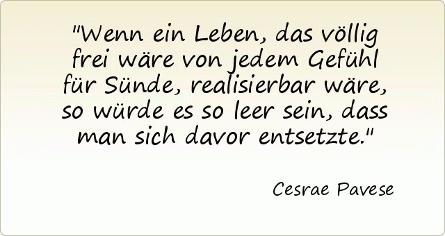 Wenn ein Leben, das völlig frei wäre von jedem Gefühl für Sünde, realisierbar wäre, so würde es so leer sein, dass man sich davor entsetzte. Wenn ein Leben, das völlig frei wäre von jedem Gefühl für Sünde, realisierbar wäre, so würde es so leer sein, dass man sich davor entsetzte.