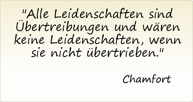 Alle Leidenschaften sind Übertreibungen und wären keine Leidenschaften, wenn sie nicht übertrieben. Alle Leidenschaften sind Übertreibungen und wären keine Leidenschaften, wenn sie nicht übertrieben.
